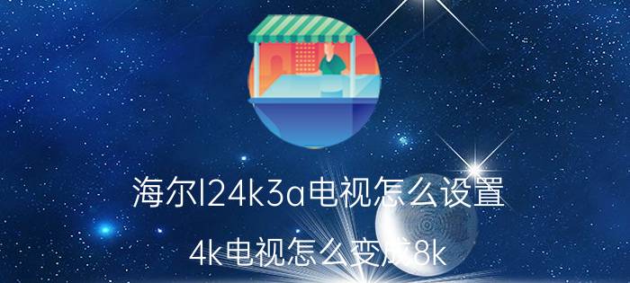 海尔l24k3a电视怎么设置 4k电视怎么变成8k？